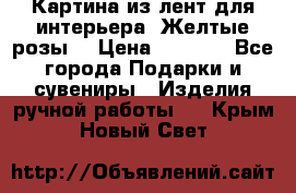 Картина из лент для интерьера “Желтые розы“ › Цена ­ 2 500 - Все города Подарки и сувениры » Изделия ручной работы   . Крым,Новый Свет